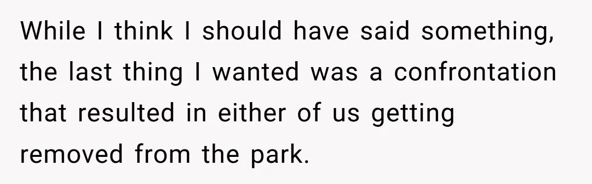 While I think I should have said something, the last thing I wanted was a confrontation that resulted in either of us getting removed from the park.