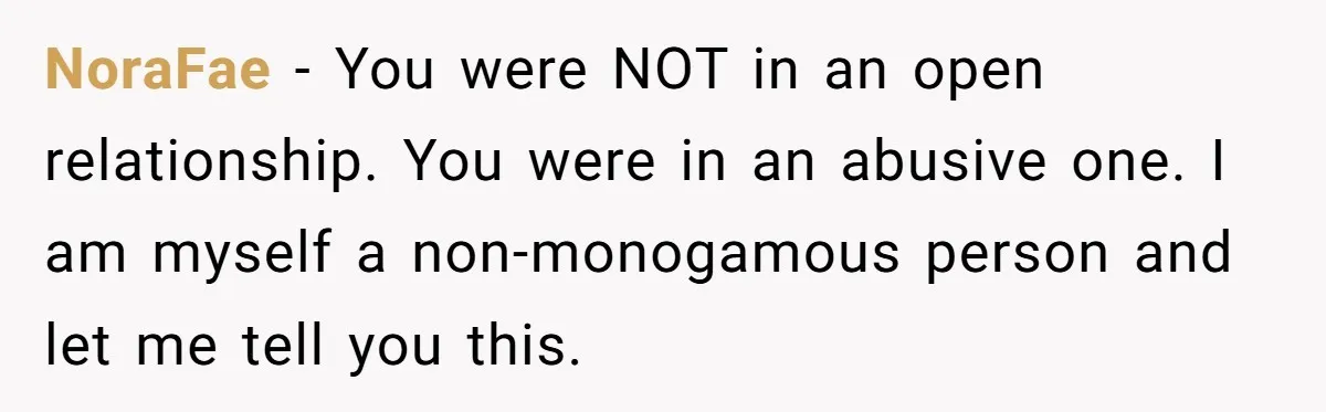 NoraFae - You were NOT in an open relationship. You were in an abusive one. I am myself a non-monogamous person and let me tell you this.