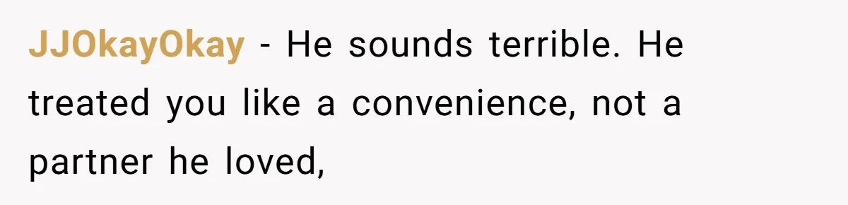 JJOkayOkay - He sounds terrible. He treated you like a convenience, not a partner he loved,