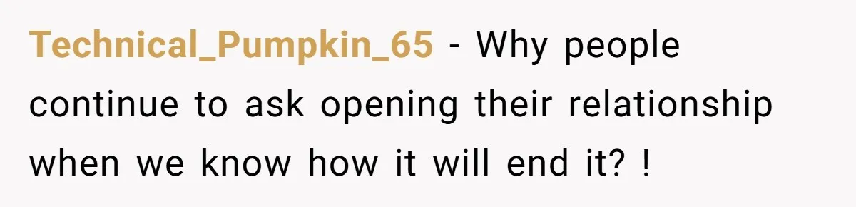 Technical_Pumpkin_65 - Why people continue to ask opening their relationship when we know how it will end it? !