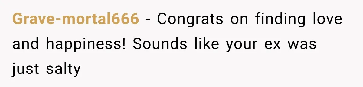 Grave-mortal666 - Congrats on finding love and happiness! Sounds like your ex was just salty