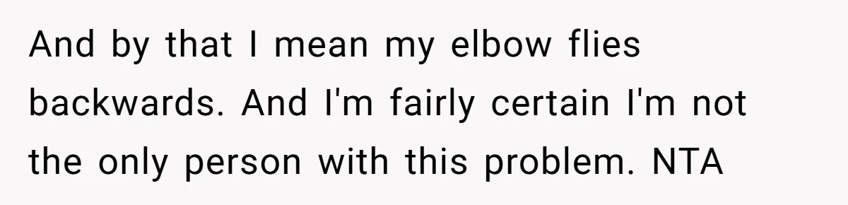And by that I mean my elbow flies backwards. And I'm fairly certain I'm not the only person with this problem. NTA