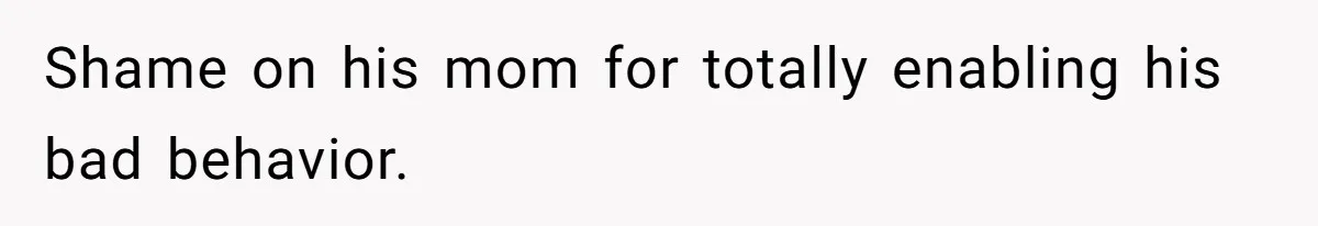Shame on his mom for totally enabling his bad behavior.