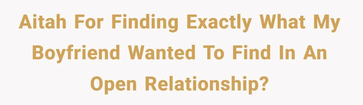 AITAH for finding exactly what my boyfriend wanted to find in an open relationship?