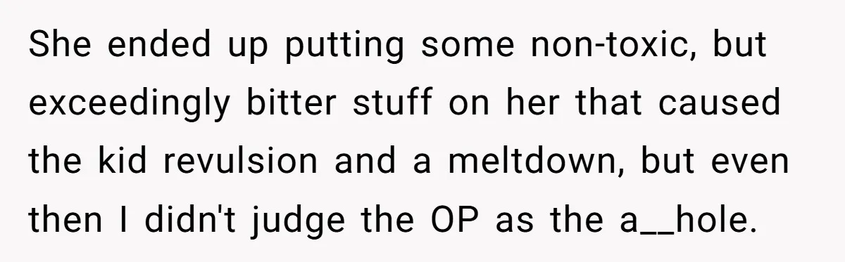 She ended up putting some non-toxic, but exceedingly bitter stuff on her that caused the kid revulsion and a meltdown, but even then I didn't judge the OP as the...