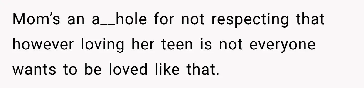 Mom’s an a__hole for not respecting that however loving her teen is not everyone wants to be loved like that.