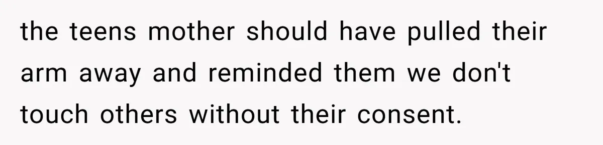 the teens mother should have pulled their arm away and reminded them we don't touch others without their consent.