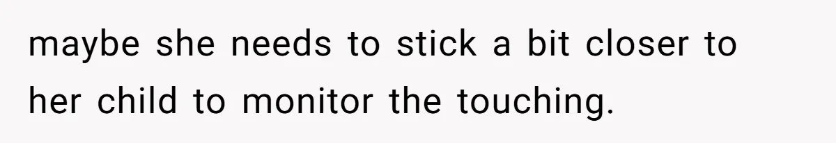 maybe she needs to stick a bit closer to her child to monitor the touching.