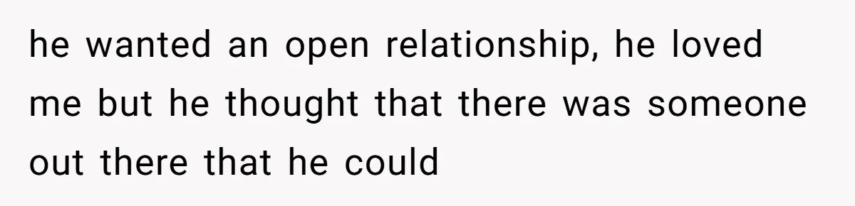 he wanted an open relationship, he loved me but he thought that there was someone out there that he could