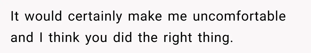 It would certainly make me uncomfortable and I think you did the right thing.