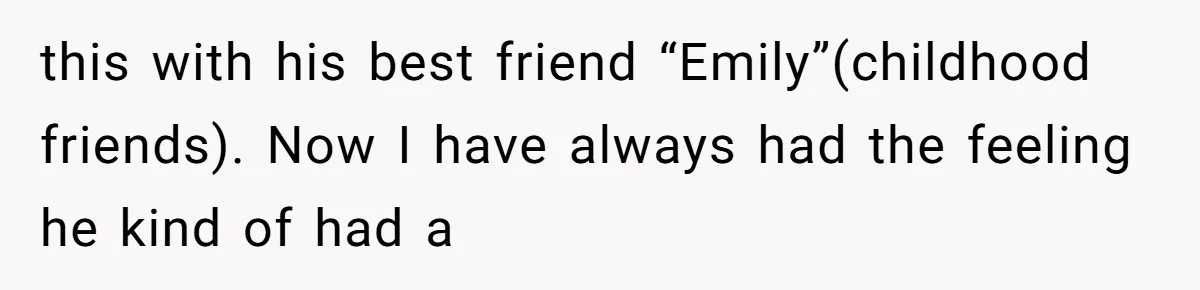 this with his best friend “Emily”(childhood friends). Now I have always had the feeling he kind of had a