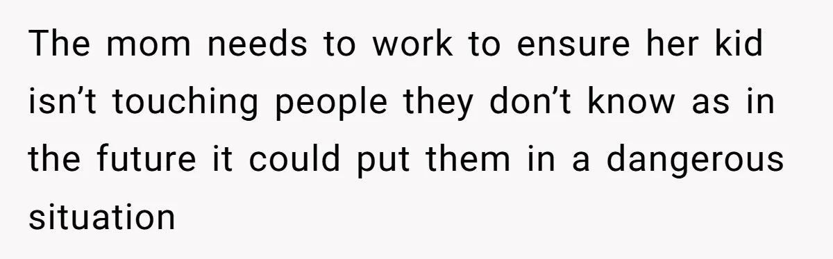 The mom needs to work to ensure her kid isn’t touching people they don’t know as in the future it could put them in a dangerous situation