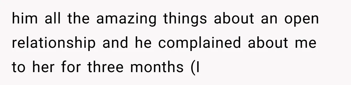 him all the amazing things about an open relationship and he complained about me to her for three months (I