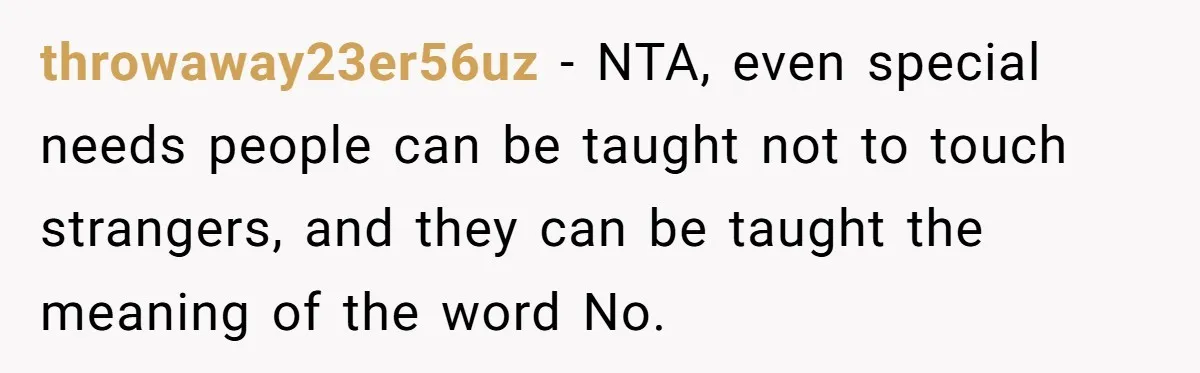 throwaway23er56uz − NTA, even special needs people can be taught not to touch strangers, and they can be taught the meaning of the word No.