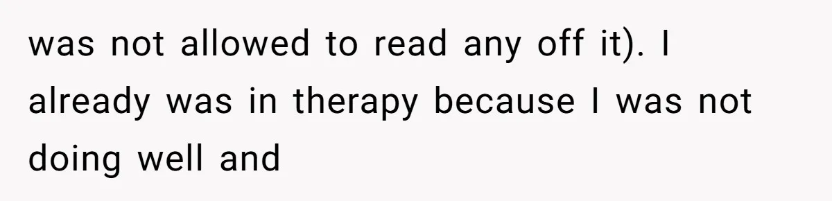 was not allowed to read any off it). I already was in therapy because I was not doing well and