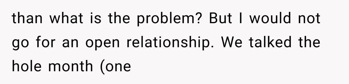 than what is the problem? But I would not go for an open relationship. We talked the hole month (one