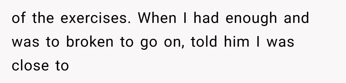 of the exercises. When I had enough and was to broken to go on, told him I was close to