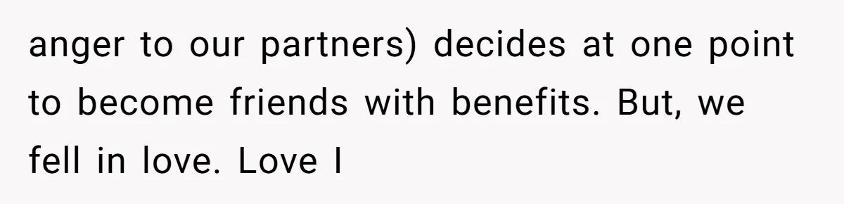 anger to our partners) decides at one point to become friends with benefits. But, we fell in love. Love I