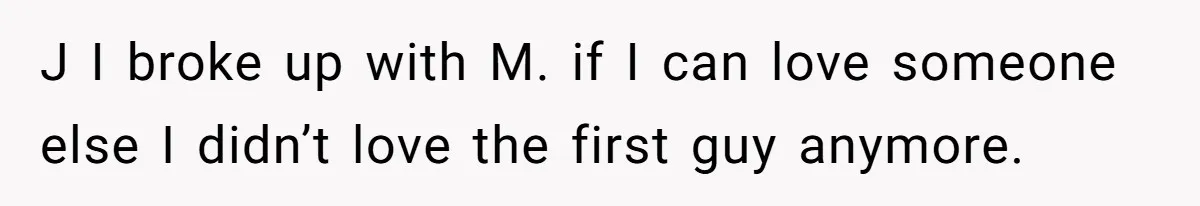 J I broke up with M. if I can love someone else I didn’t love the first guy anymore.