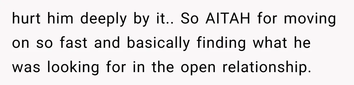 hurt him deeply by it.. So AITAH for moving on so fast and basically finding what he was looking for in the open relationship.