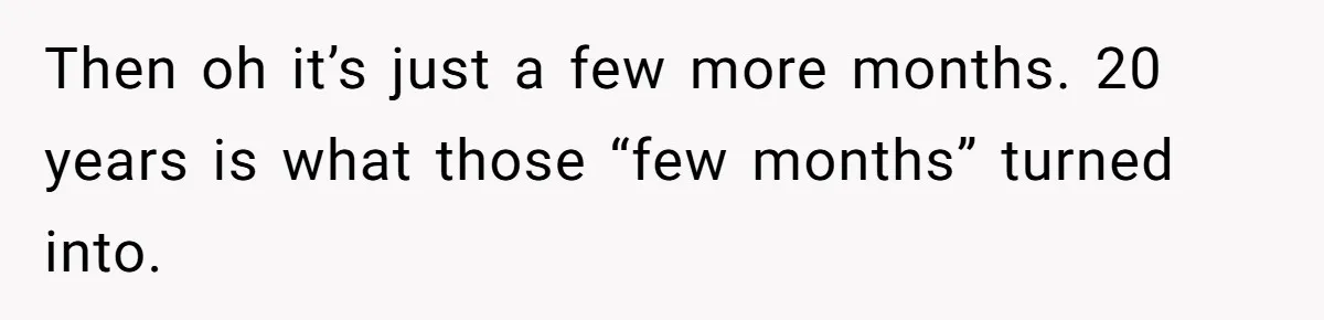 Man Pays Parents' Mortgage for Eight Years Only to Have His Sister Move in Permanently Then oh it’s just a few more months. 20 years is what those “few months” turned into.