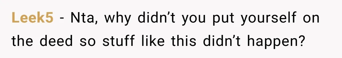 Man Pays Parents' Mortgage for Eight Years Only to Have His Sister Move in Permanently Leek5 − Nta, why didn’t you put yourself on the deed so stuff like this didn’t happen?