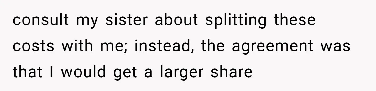 Man Pays Parents' Mortgage for Eight Years Only to Have His Sister Move in Permanently consult my sister about splitting these costs with me; instead, the agreement was that I would get a larger share
