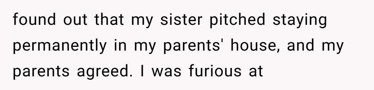 Man Pays Parents' Mortgage for Eight Years Only to Have His Sister Move in Permanently found out that my sister pitched staying permanently in my parents' house, and my parents agreed. I was furious at