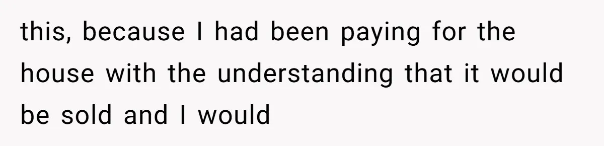 Man Pays Parents' Mortgage for Eight Years Only to Have His Sister Move in Permanently this, because I had been paying for the house with the understanding that it would be sold and I would