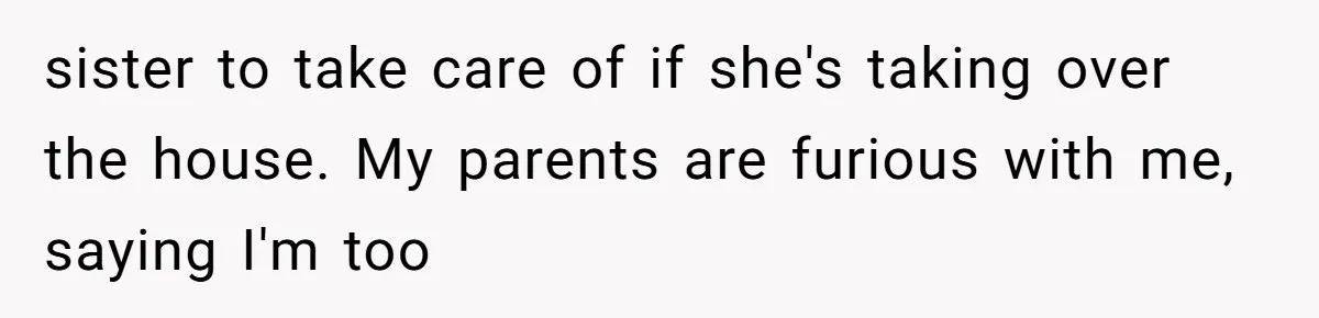 Man Pays Parents' Mortgage for Eight Years Only to Have His Sister Move in Permanently sister to take care of if she's taking over the house. My parents are furious with me, saying I'm too
