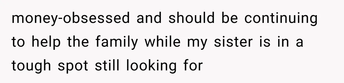 Man Pays Parents' Mortgage for Eight Years Only to Have His Sister Move in Permanently money-obsessed and should be continuing to help the family while my sister is in a tough spot still looking for