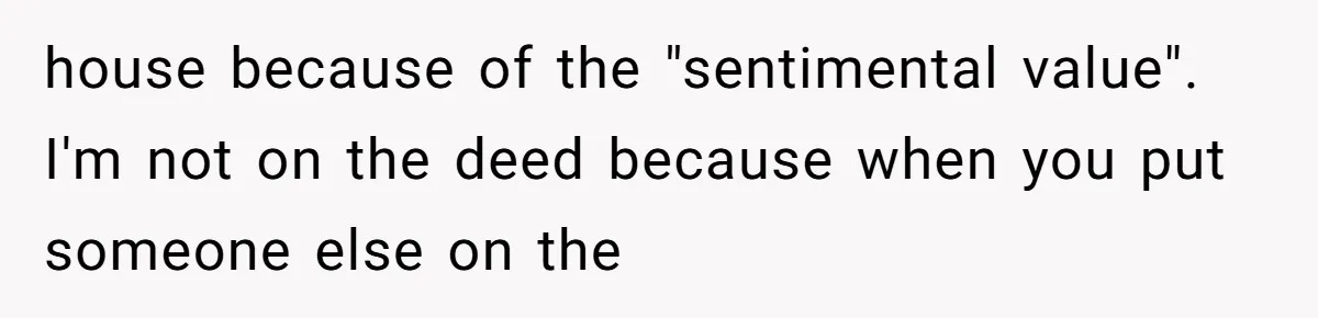 Man Pays Parents' Mortgage for Eight Years Only to Have His Sister Move in Permanently house because of the "sentimental value". I'm not on the deed because when you put someone else on the