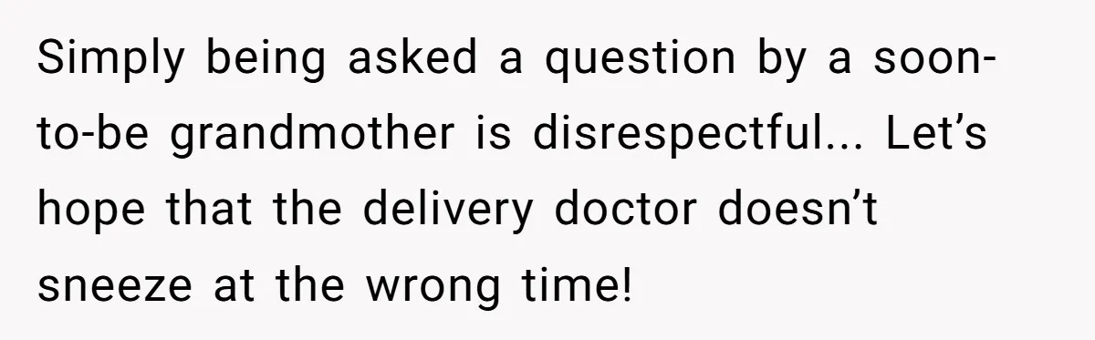 Simply being asked a question by a soon-to-be grandmother is disrespectful... Let’s hope that the delivery doctor doesn’t sneeze at the wrong time!
