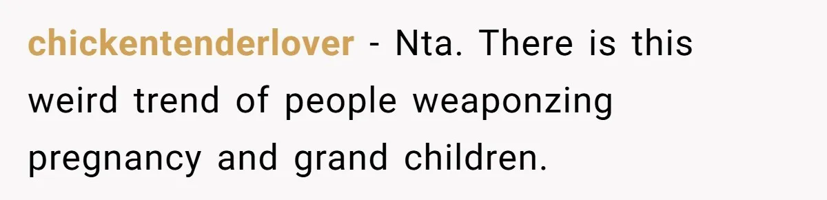 chickentenderlover − Nta. There is this weird trend of people weaponzing pregnancy and grand children.