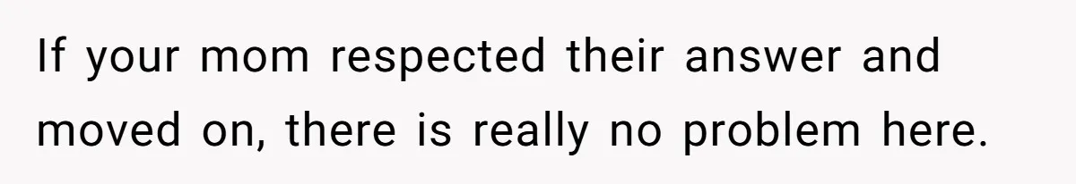 If your mom respected their answer and moved on, there is really no problem here.