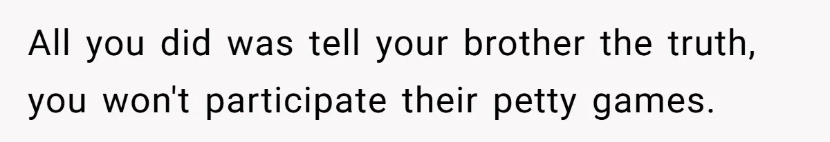All you did was tell your brother the truth, you won't participate their petty games.