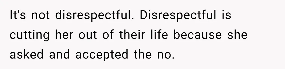 It's not disrespectful. Disrespectful is cutting her out of their life because she asked and accepted the no.