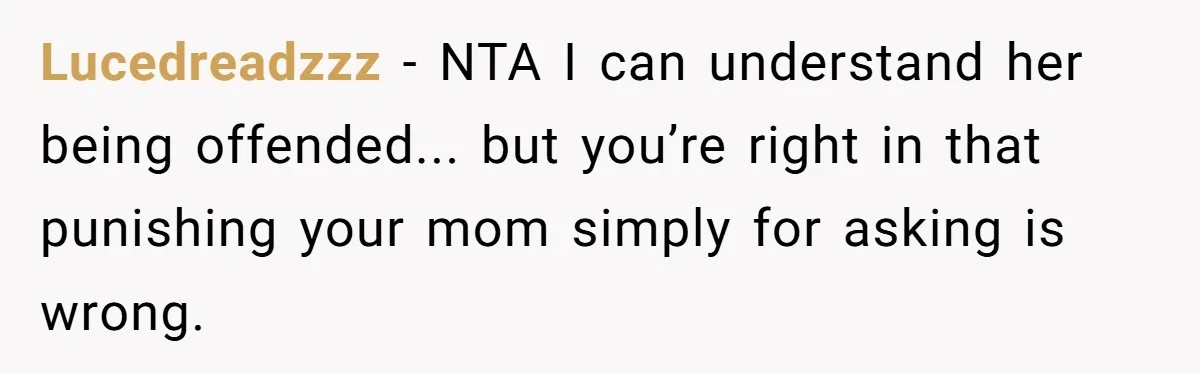 Lucedreadzzz − NTA I can understand her being offended... but you’re right in that punishing your mom simply for asking is wrong.