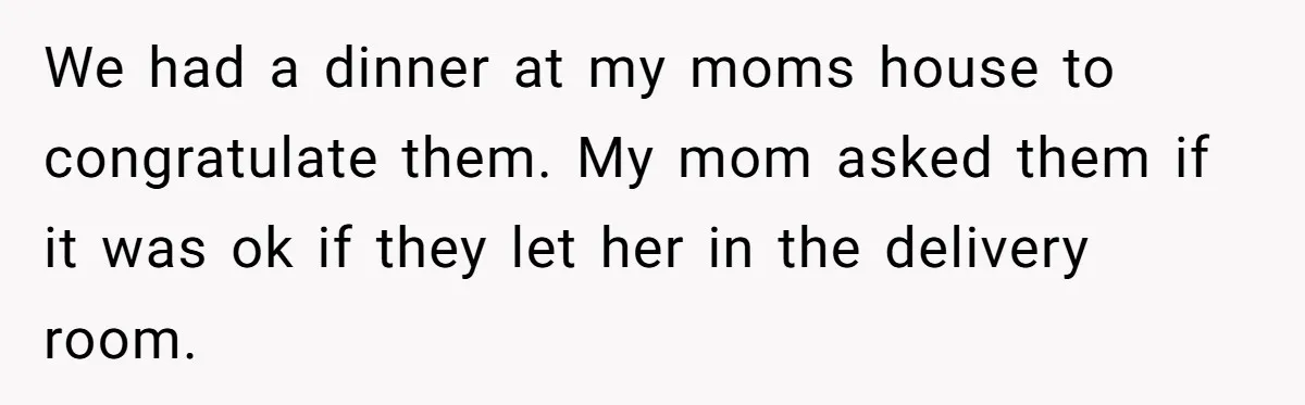 We had a dinner at my moms house to congratulate them. My mom asked them if it was ok if they let her in the delivery room.
