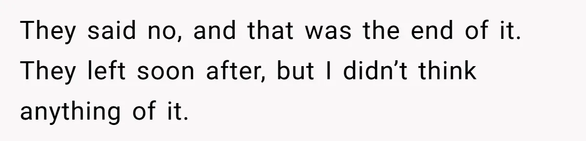 They said no, and that was the end of it. They left soon after, but I didn’t think anything of it.