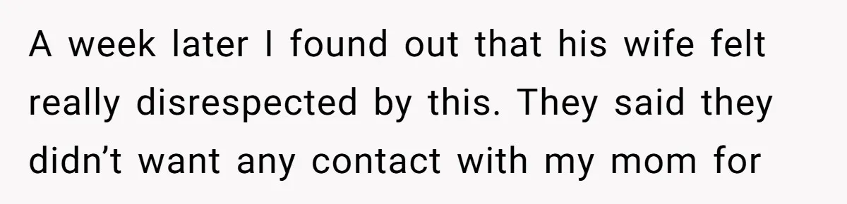 A week later I found out that his wife felt really disrespected by this. They said they didn’t want any contact with my mom for