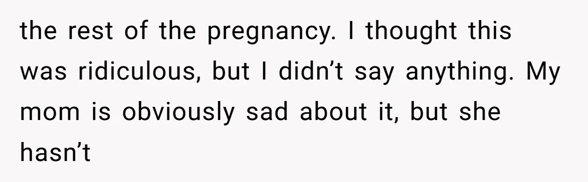 the rest of the pregnancy. I thought this was ridiculous, but I didn’t say anything. My mom is obviously sad about it, but she hasn’t