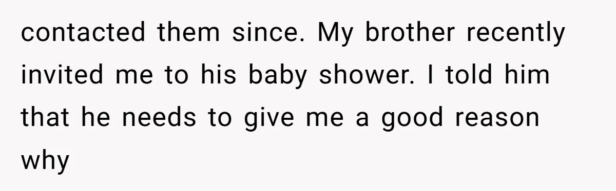 contacted them since. My brother recently invited me to his baby shower. I told him that he needs to give me a good reason why