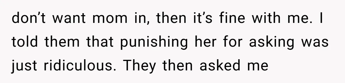 don’t want mom in, then it’s fine with me. I told them that punishing her for asking was just ridiculous. They then asked me