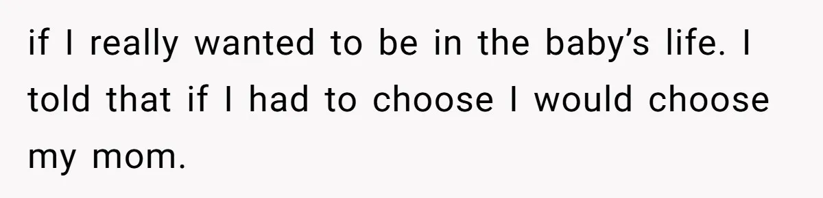 if I really wanted to be in the baby’s life. I told that if I had to choose I would choose my mom.