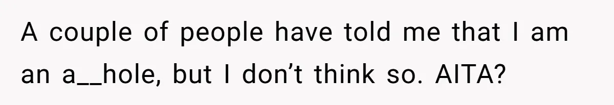 A couple of people have told me that I am an a__hole, but I don’t think so. AITA?