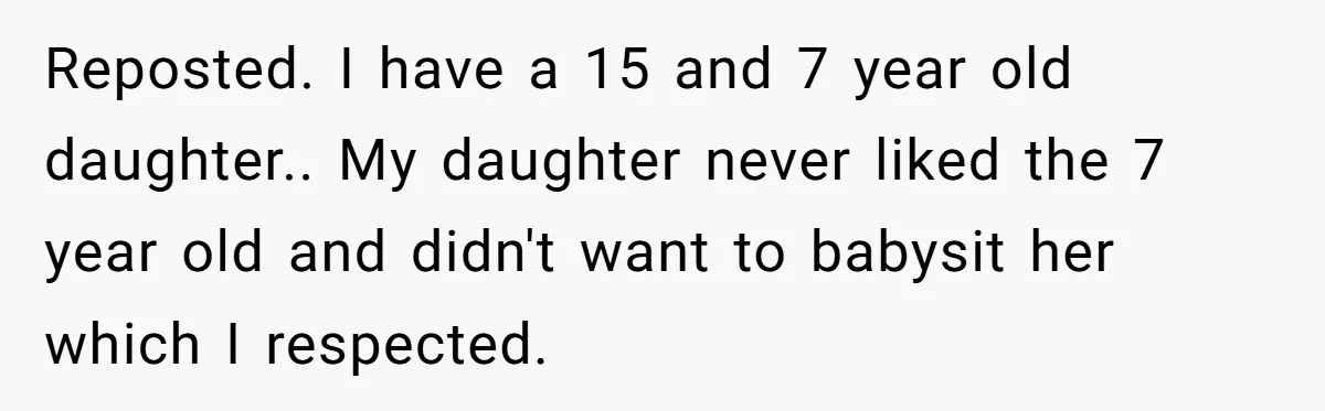Reposted. I have a 15 and 7 year old daughter.. My daughter never liked the 7 year old and didn't want to babysit her which I respected.