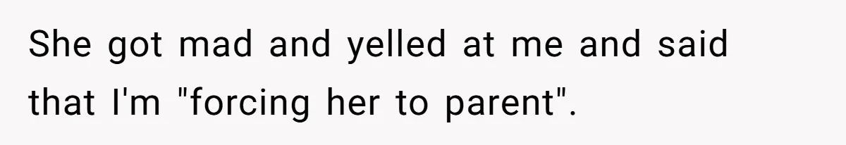 She got mad and yelled at me and said that I'm "forcing her to parent".