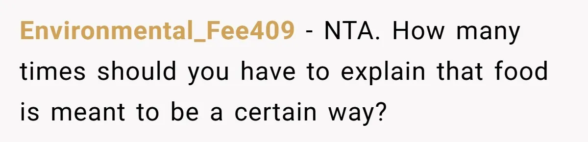 Husband Admits He Leaves Mid-Cooking When His Wife Touches The Meal, Sparks Huge Fight Environmental_Fee409 − NTA. How many times should you have to explain that food is meant to be a certain way?
