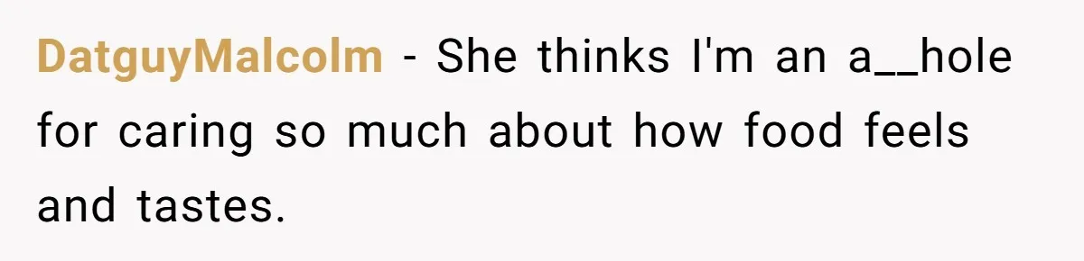Husband Admits He Leaves Mid-Cooking When His Wife Touches The Meal, Sparks Huge Fight DatguyMalcolm − She thinks I'm an a__hole for caring so much about how food feels and tastes.